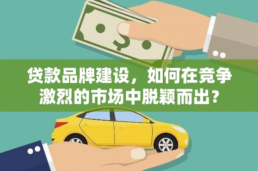 仁和贷款品牌建设，如何在竞争激烈的市场中脱颖而出？