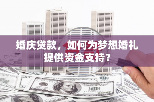 仁和婚庆贷款，如何为梦想婚礼提供资金支持？