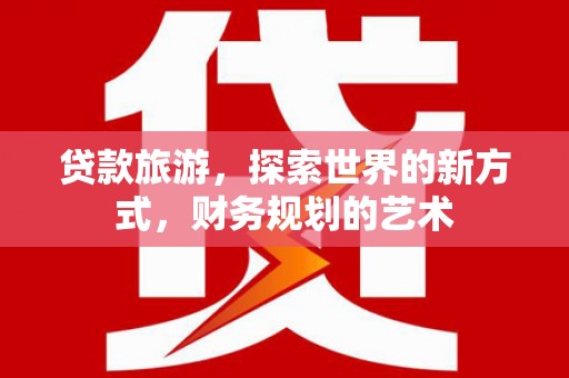 仁和贷款旅游，探索世界的新方式，财务规划的艺术