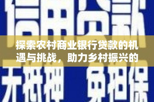 仁和探索农村商业银行贷款的机遇与挑战，助力乡村振兴的金融引擎