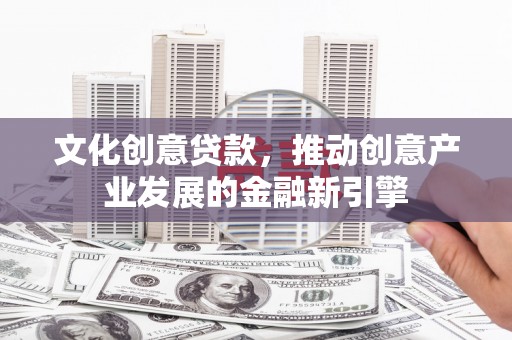 仁和文化创意贷款，推动创意产业发展的金融新引擎