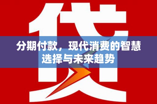 仁和分期付款，现代消费的智慧选择与未来趋势