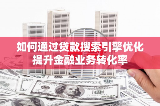 仁和如何通过贷款搜索引擎优化提升金融业务转化率