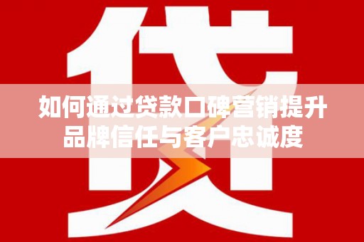 仁和如何通过贷款口碑营销提升品牌信任与客户忠诚度