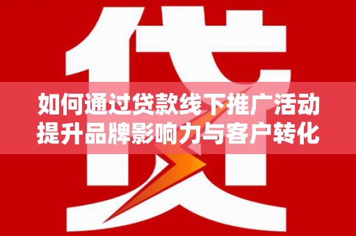 仁和如何通过贷款线下推广活动提升品牌影响力与客户转化率