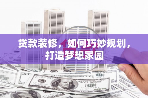 仁和贷款装修，如何巧妙规划，打造梦想家园