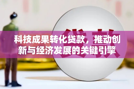 仁和科技成果转化贷款，推动创新与经济发展的关键引擎