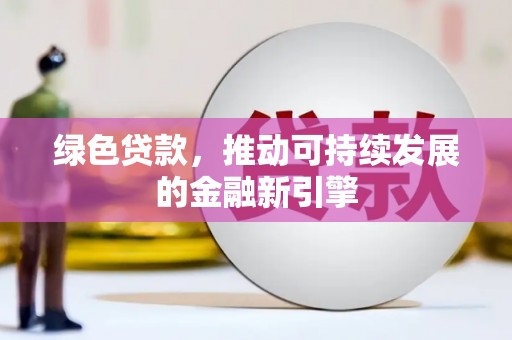 仁和绿色贷款，推动可持续发展的金融新引擎