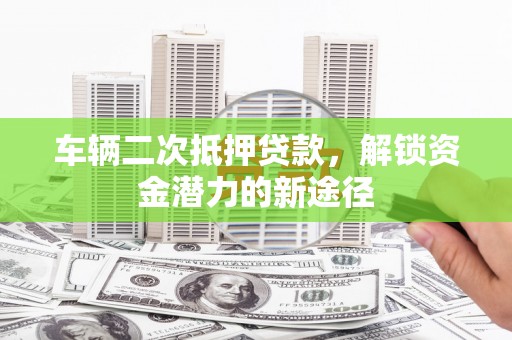 仁和车辆二次抵押贷款，解锁资金潜力的新途径