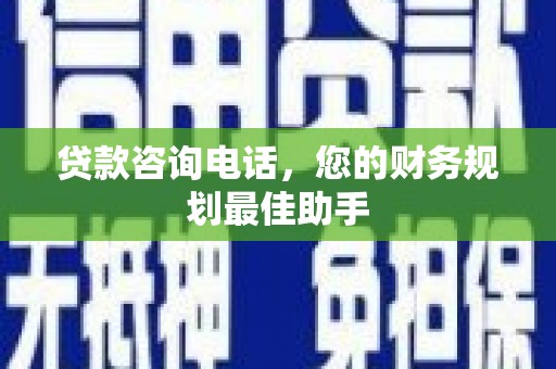仁和贷款咨询电话，您的财务规划最佳助手