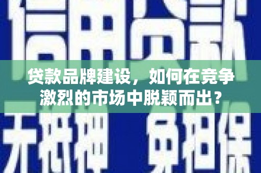 仁和贷款品牌建设，如何在竞争激烈的市场中脱颖而出？