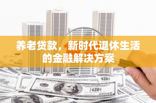 仁和养老贷款，新时代退休生活的金融解决方案