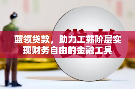 仁和蓝领贷款，助力工薪阶层实现财务自由的金融工具