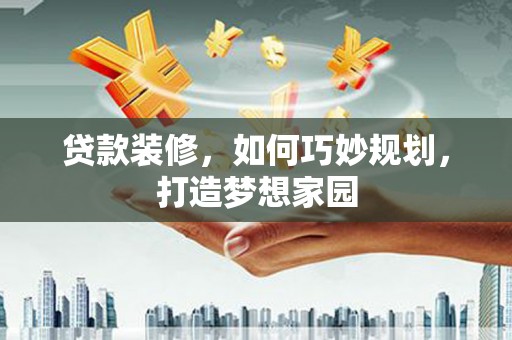 仁和贷款装修，如何巧妙规划，打造梦想家园