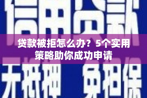 仁和贷款被拒怎么办？5个实用策略助你成功申请