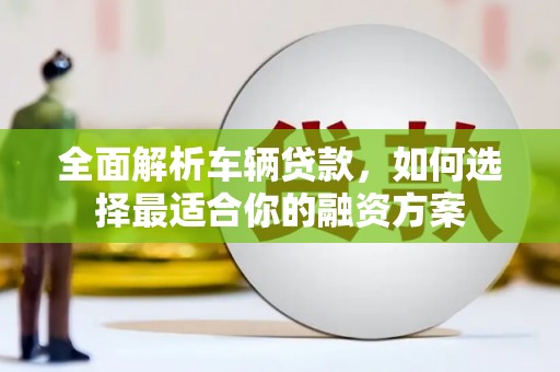 仁和全面解析车辆贷款，如何选择最适合你的融资方案