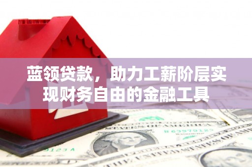 仁和蓝领贷款，助力工薪阶层实现财务自由的金融工具