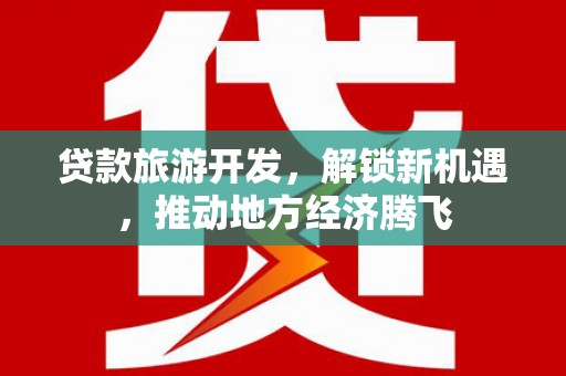 仁和贷款旅游开发，解锁新机遇，推动地方经济腾飞