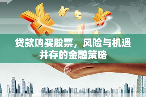 仁和贷款购买股票，风险与机遇并存的金融策略