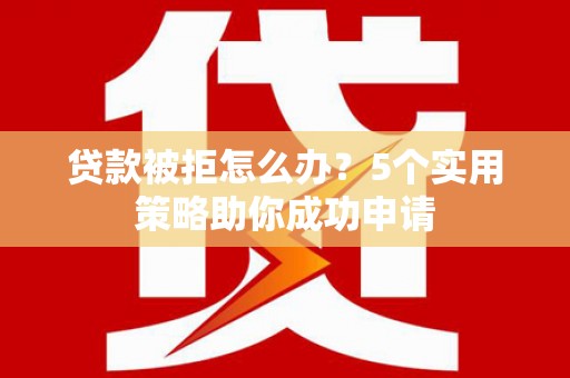 仁和贷款被拒怎么办？5个实用策略助你成功申请